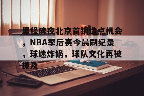 体育竞猜-里程碑夜北京首钢造点机会，NBA季后赛今晨刷纪录，球迷炸锅，球队文化再被提及的简单介绍